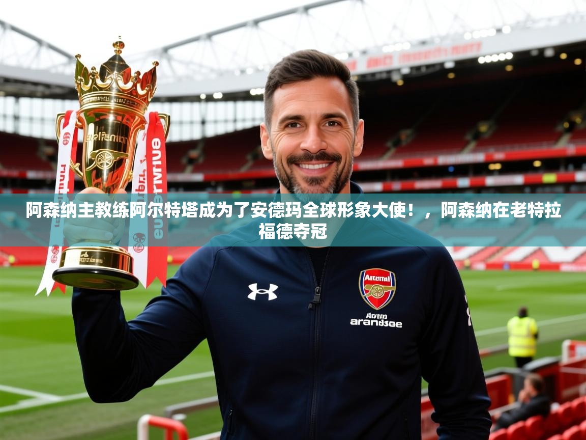 2025米兰体育app官网登录阿森纳主教练阿尔特塔成为了安德玛全球形象大使！，阿森纳在老特拉福德夺冠