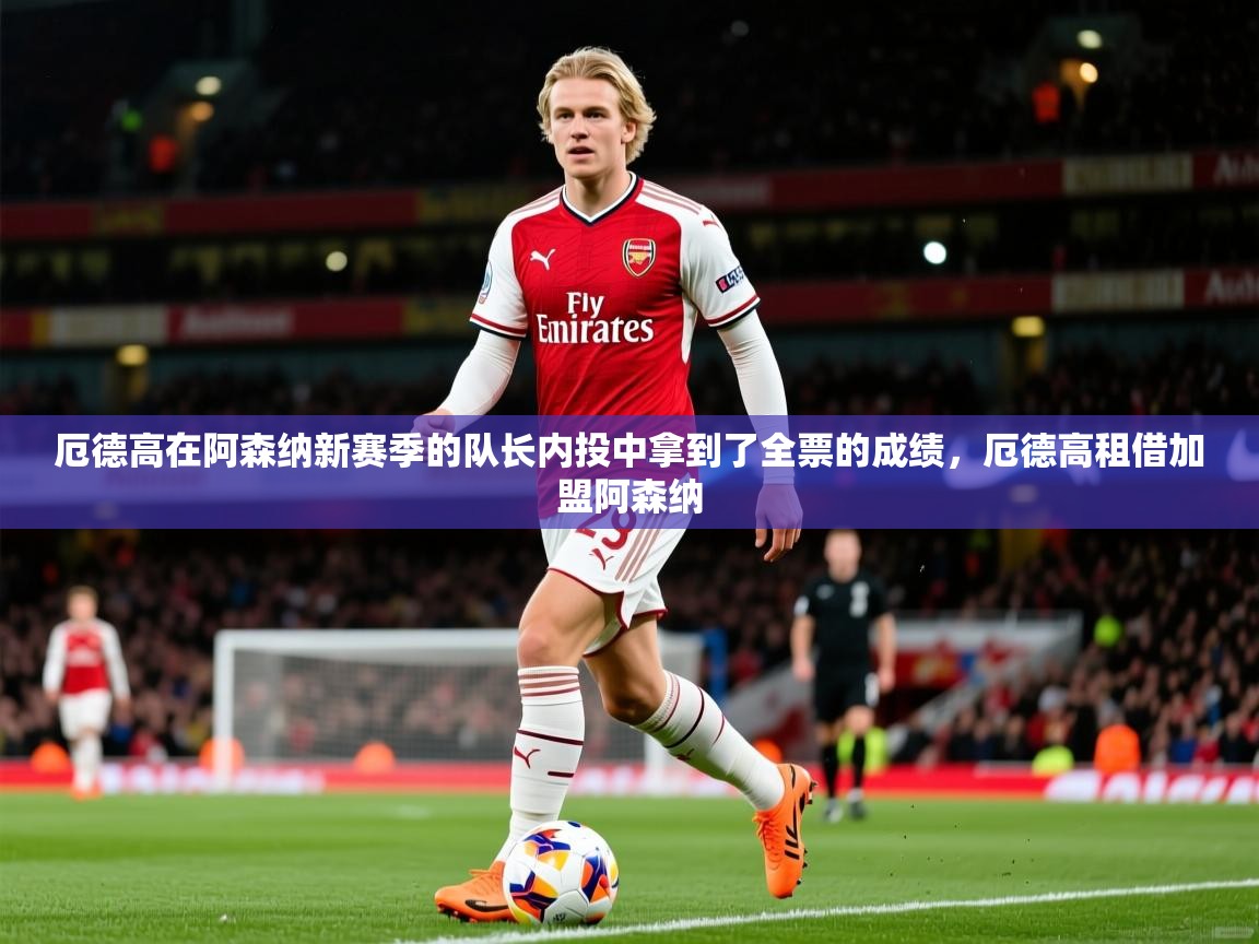2025米兰体育app厄德高在阿森纳新赛季的队长内投中拿到了全票的成绩，厄德高租借加盟阿森纳