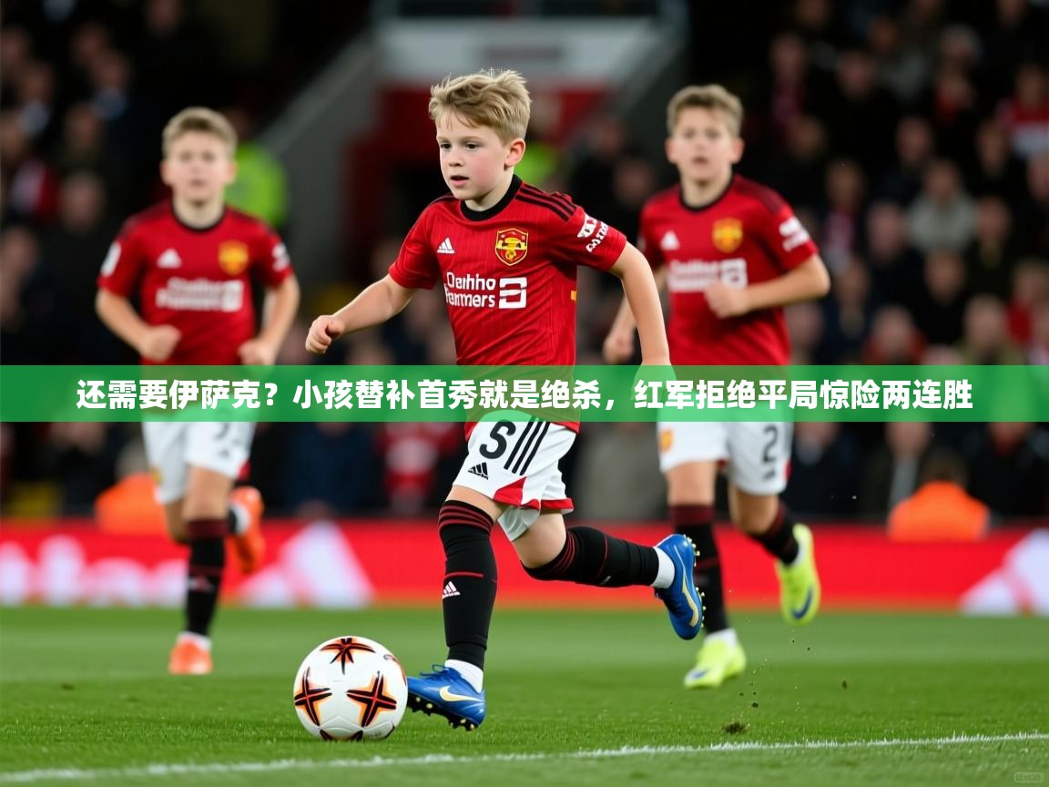 2025米兰体育官网网页版还需要伊萨克？小孩替补首秀就是绝杀，红军拒绝平局惊险两连胜  第1张