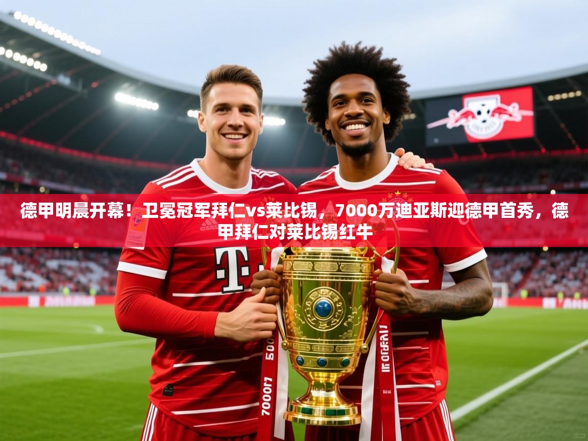 2025米兰体育下载德甲明晨开幕！卫冕冠军拜仁vs莱比锡，7000万迪亚斯迎德甲首秀，德甲拜仁对莱比锡红牛  第3张