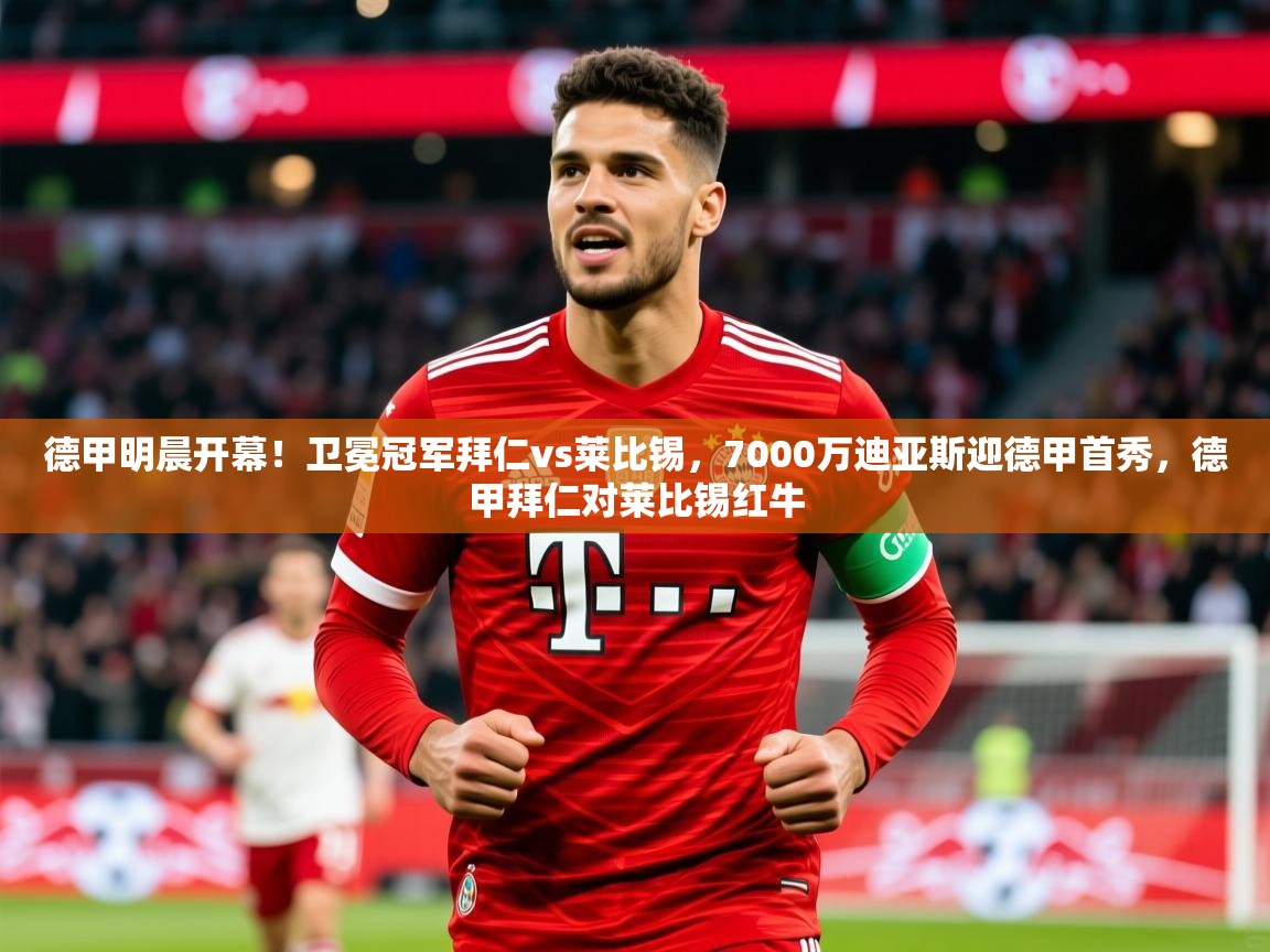2025米兰体育下载德甲明晨开幕！卫冕冠军拜仁vs莱比锡，7000万迪亚斯迎德甲首秀，德甲拜仁对莱比锡红牛  第4张