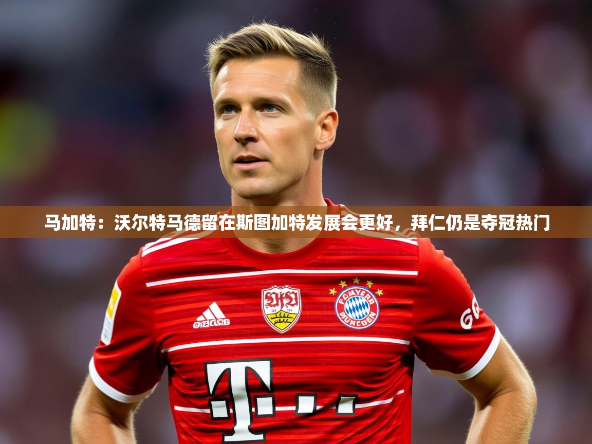 2025米兰体育官网马加特：沃尔特马德留在斯图加特发展会更好，拜仁仍是夺冠热门  第1张