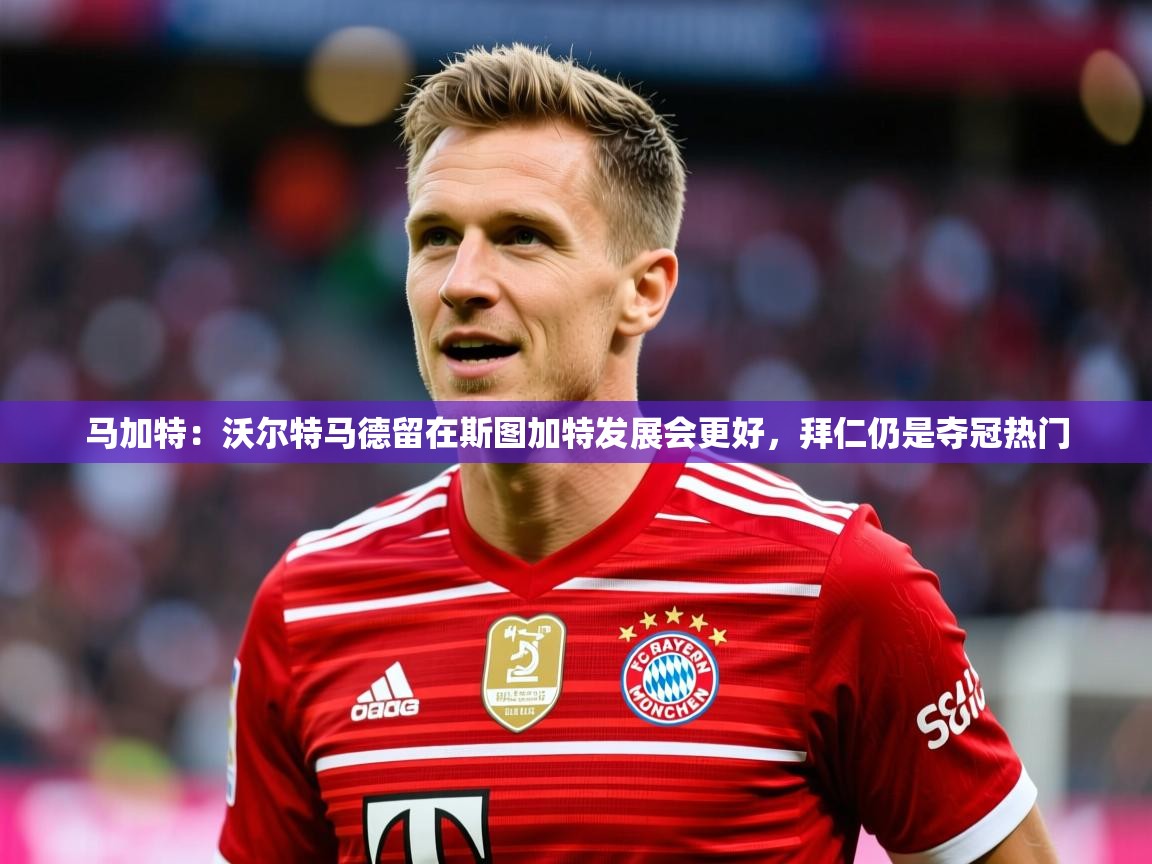 2025米兰体育官网马加特：沃尔特马德留在斯图加特发展会更好，拜仁仍是夺冠热门  第2张