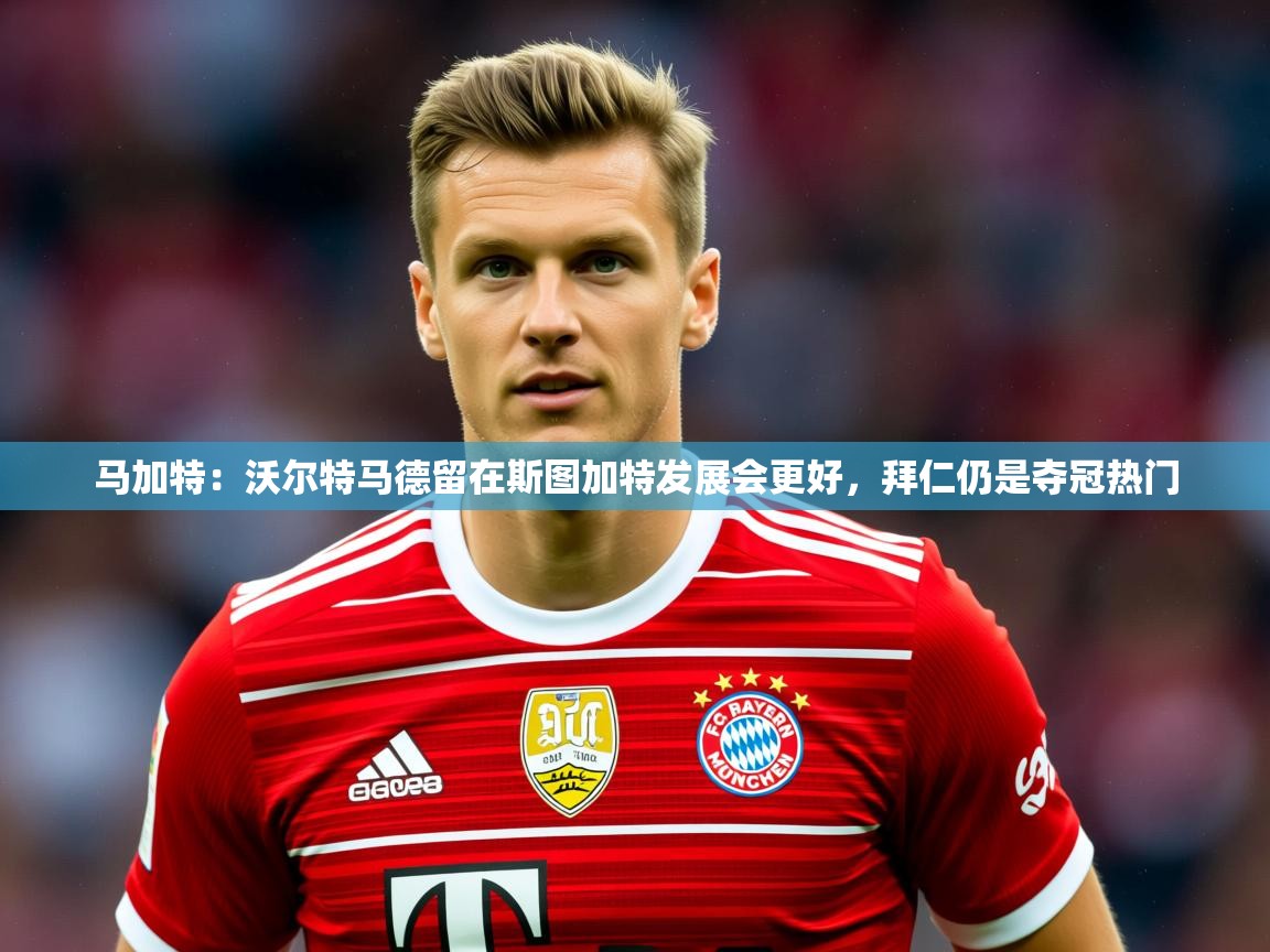 2025米兰体育官网马加特：沃尔特马德留在斯图加特发展会更好，拜仁仍是夺冠热门  第3张