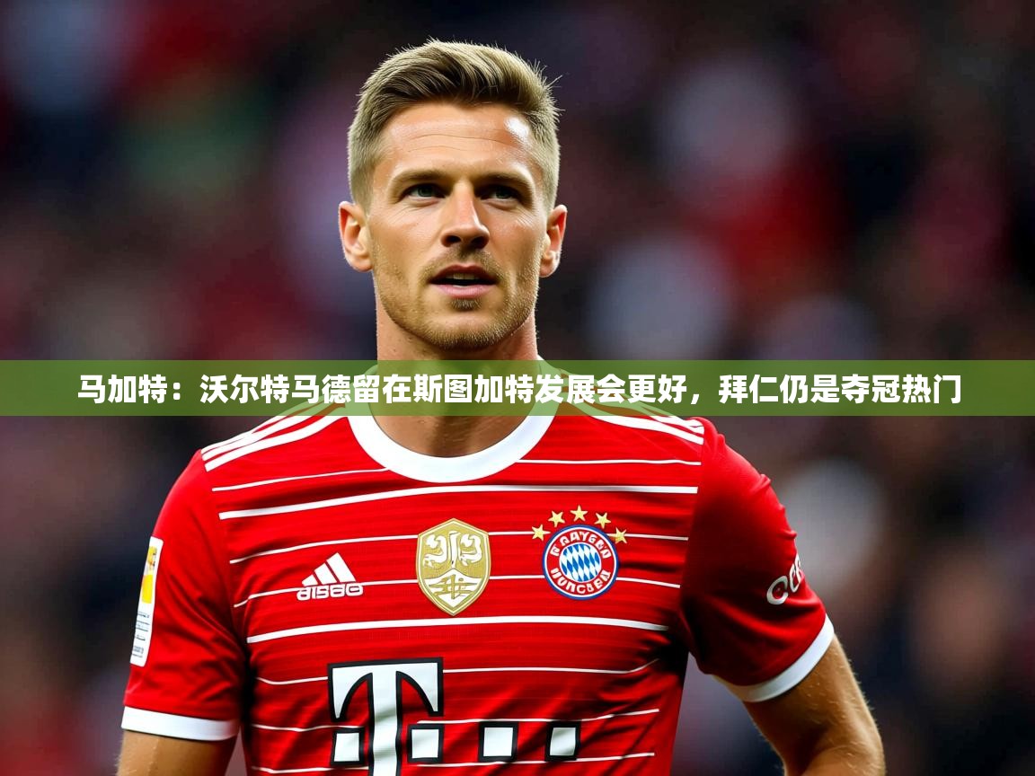 2025米兰体育官网马加特：沃尔特马德留在斯图加特发展会更好，拜仁仍是夺冠热门  第4张