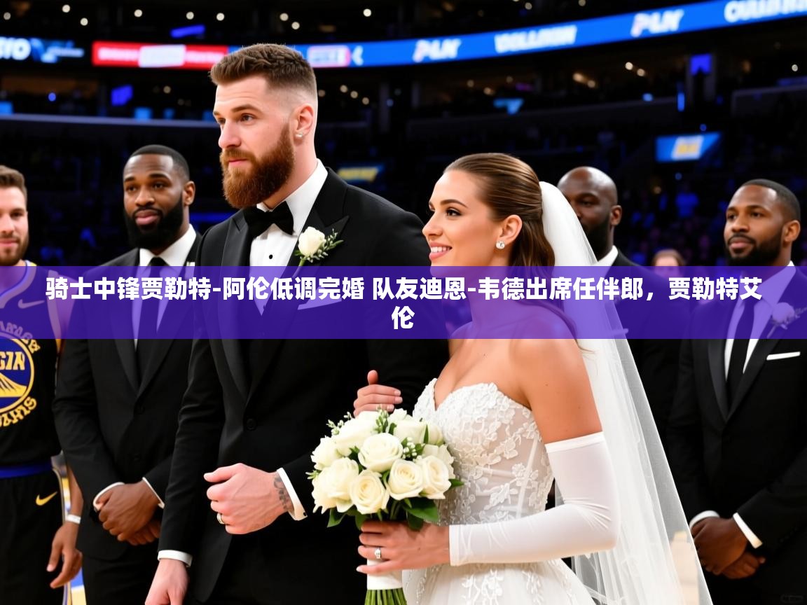 2025米兰体育app骑士中锋贾勒特-阿伦低调完婚 队友迪恩-韦德出席任伴郎，贾勒特艾伦  第1张
