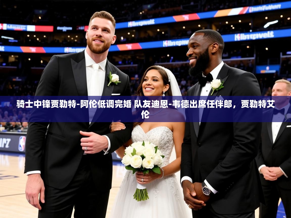 2025米兰体育app骑士中锋贾勒特-阿伦低调完婚 队友迪恩-韦德出席任伴郎，贾勒特艾伦  第2张