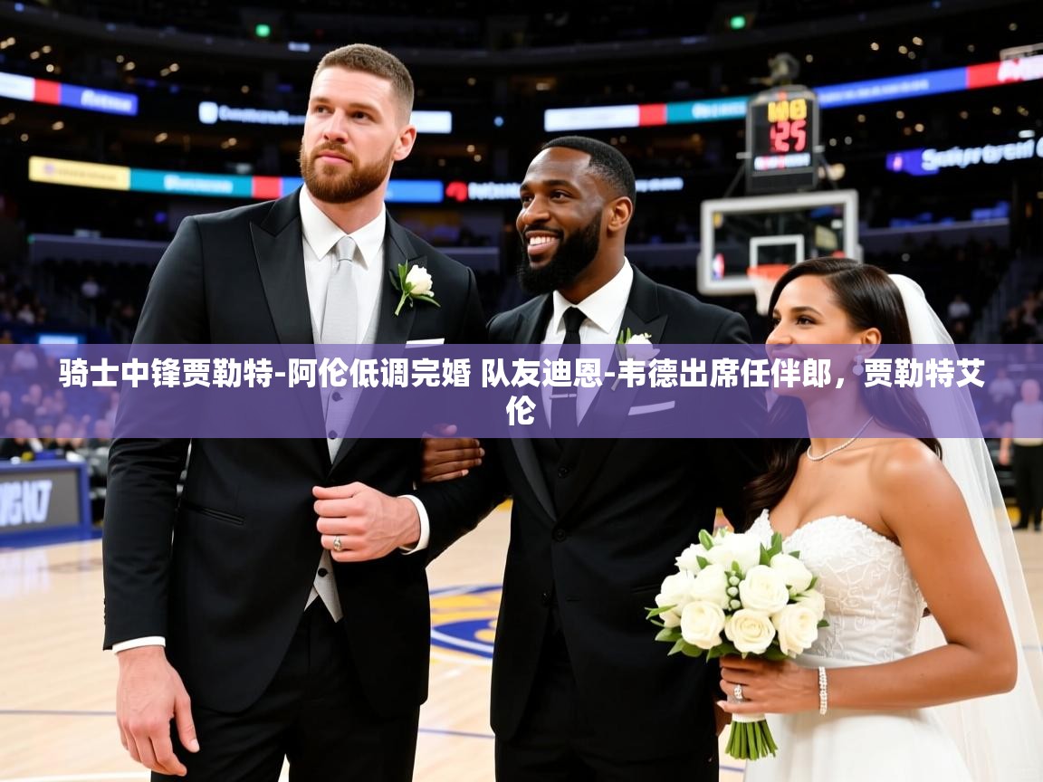 2025米兰体育app骑士中锋贾勒特-阿伦低调完婚 队友迪恩-韦德出席任伴郎，贾勒特艾伦  第3张