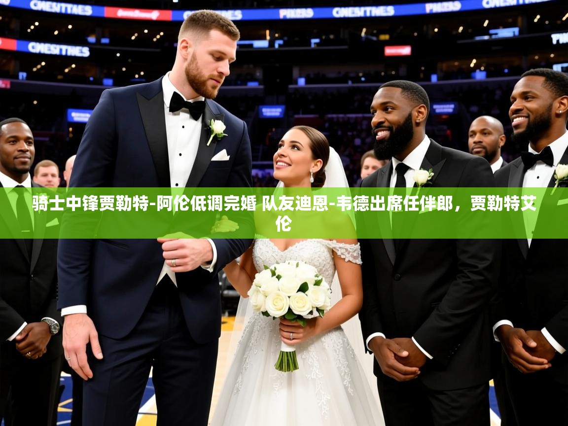 2025米兰体育app骑士中锋贾勒特-阿伦低调完婚 队友迪恩-韦德出席任伴郎，贾勒特艾伦  第4张