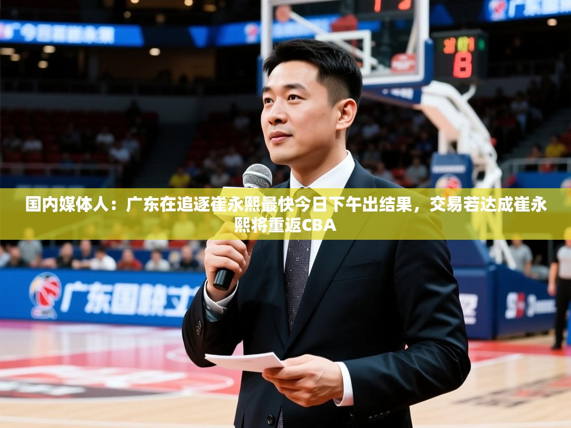 2025米兰体育app下载国内媒体人：广东在追逐崔永熙最快今日下午出结果，交易若达成崔永熙将重返CBA  第2张