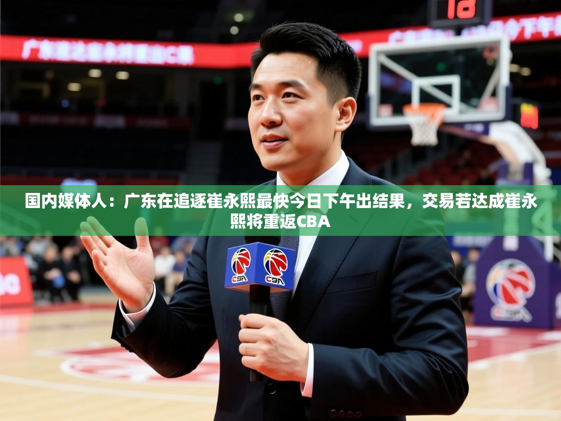 2025米兰体育app下载国内媒体人：广东在追逐崔永熙最快今日下午出结果，交易若达成崔永熙将重返CBA  第1张