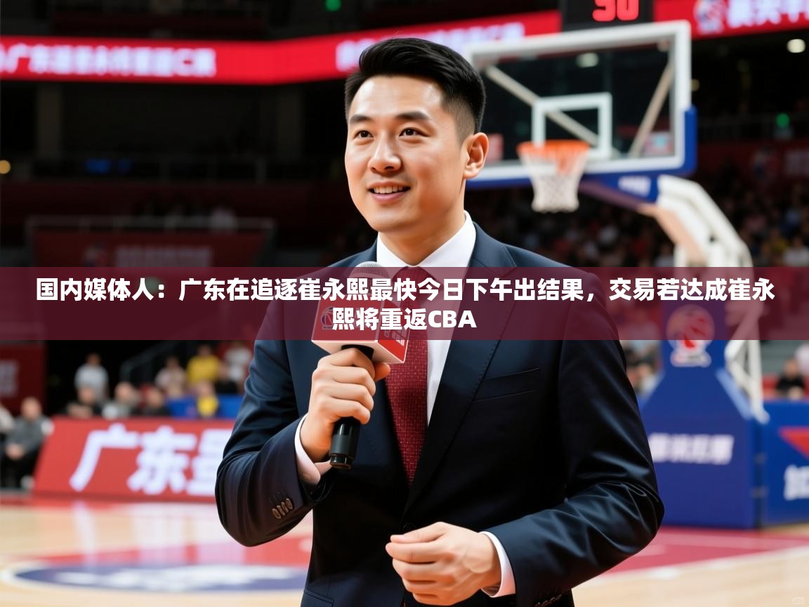2025米兰体育app下载国内媒体人：广东在追逐崔永熙最快今日下午出结果，交易若达成崔永熙将重返CBA  第3张