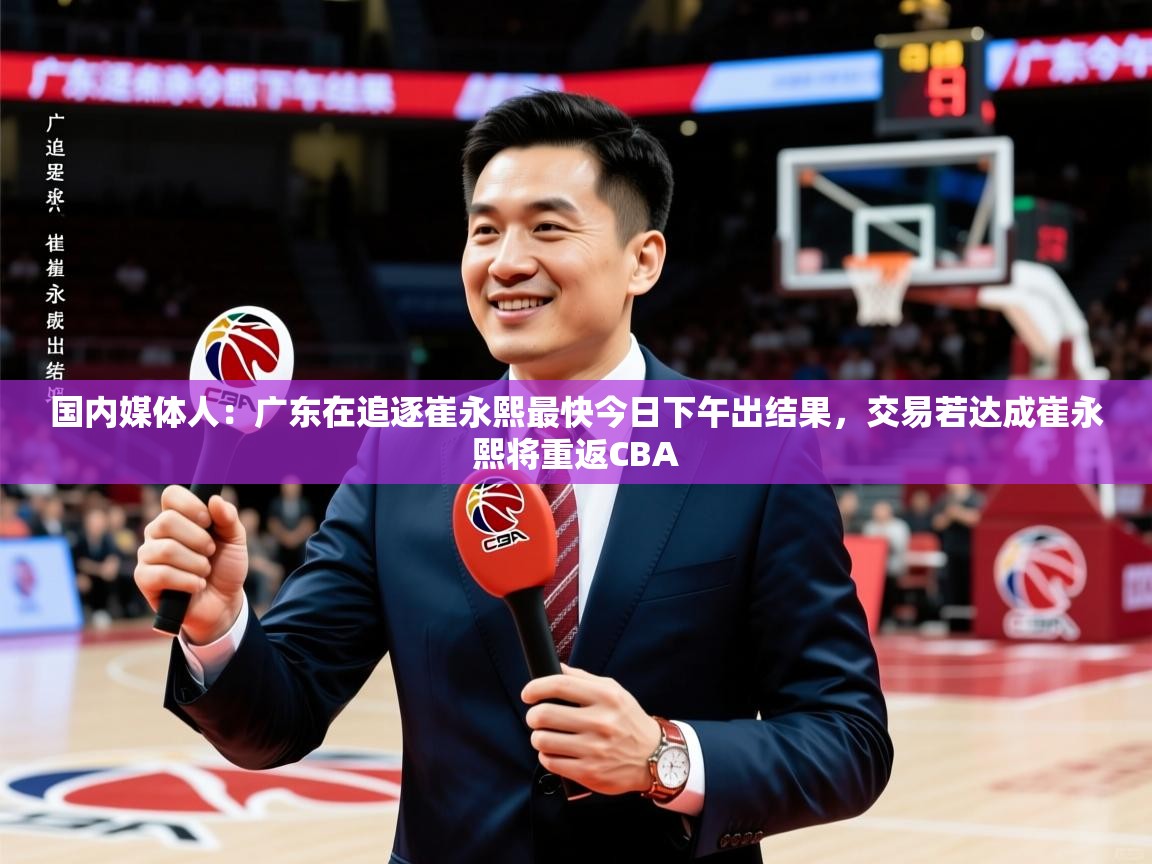 2025米兰体育app下载国内媒体人：广东在追逐崔永熙最快今日下午出结果，交易若达成崔永熙将重返CBA  第4张