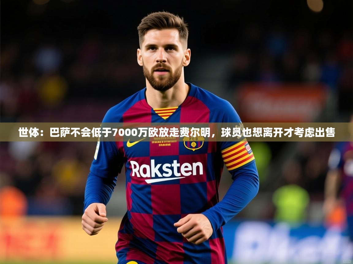 2025米兰体育下载世体：巴萨不会低于7000万欧放走费尔明，球员也想离开才考虑出售