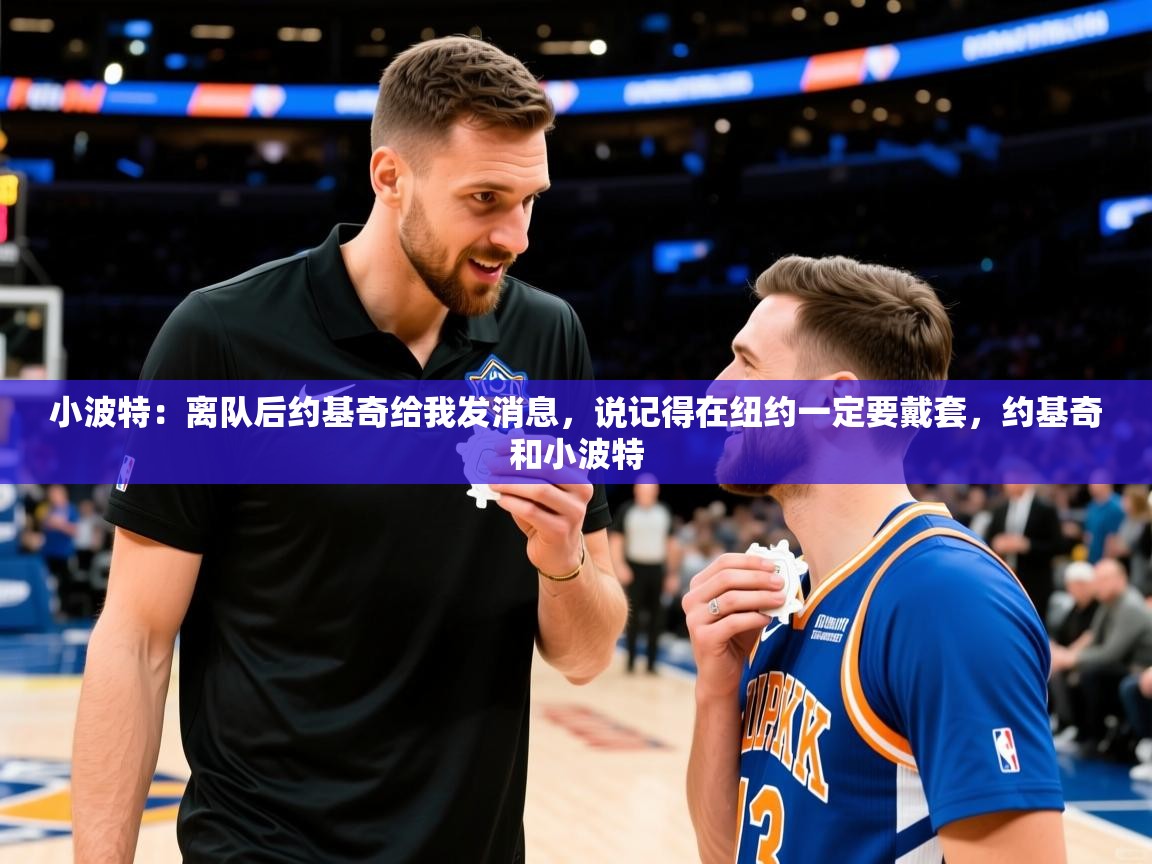 2025米兰体育app小波特：离队后约基奇给我发消息，说记得在纽约一定要戴套，约基奇和小波特