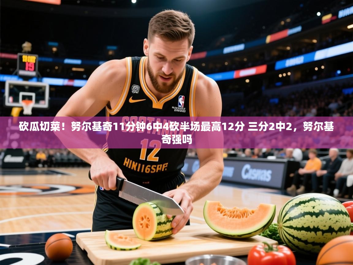 2025米兰体育app砍瓜切菜！努尔基奇11分钟6中4砍半场最高12分 三分2中2，努尔基奇强吗