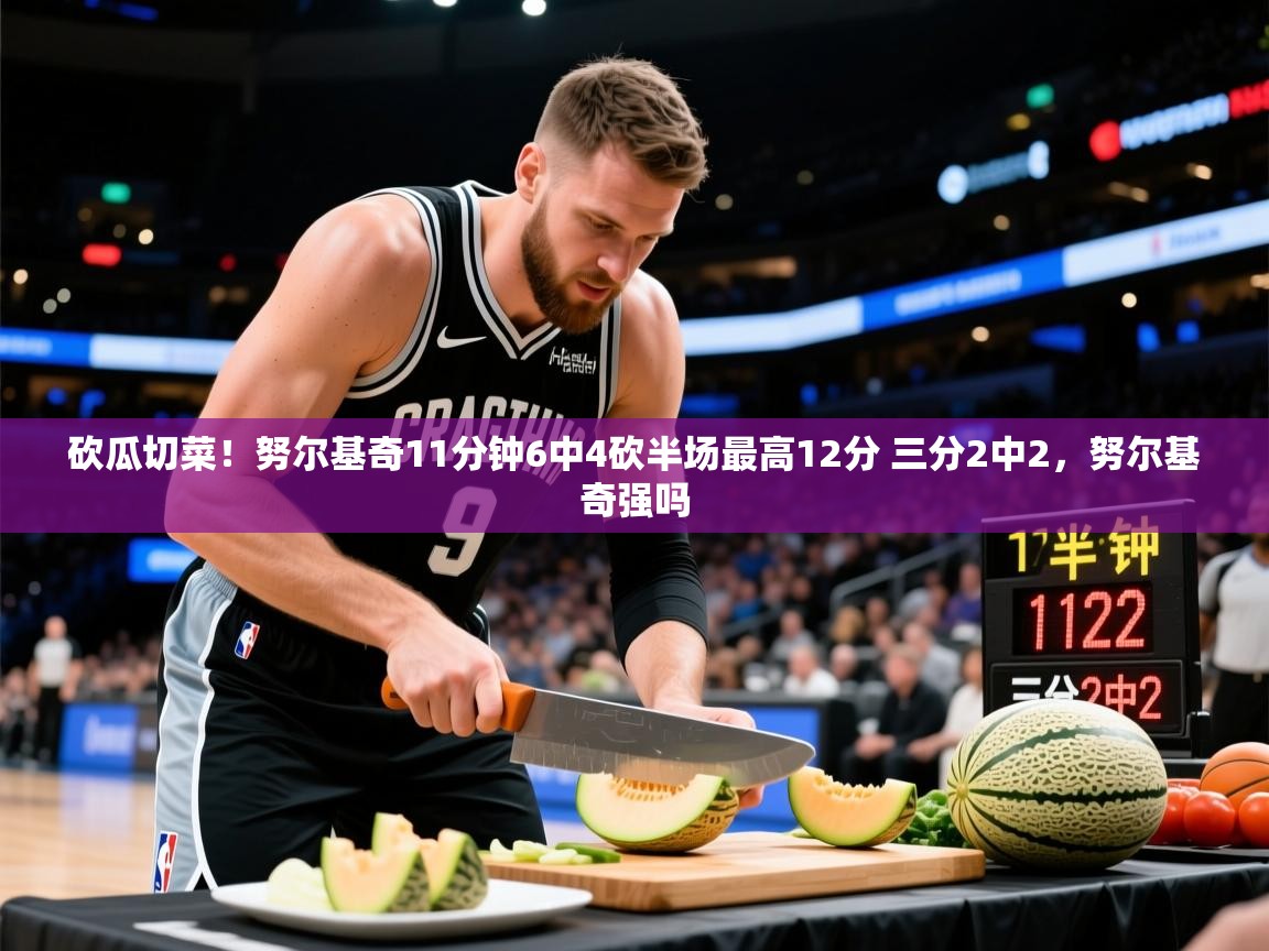 2025米兰体育app砍瓜切菜!努尔基奇11分钟6中4砍半场最高12分 三分2中2,努尔基奇强吗 第4张