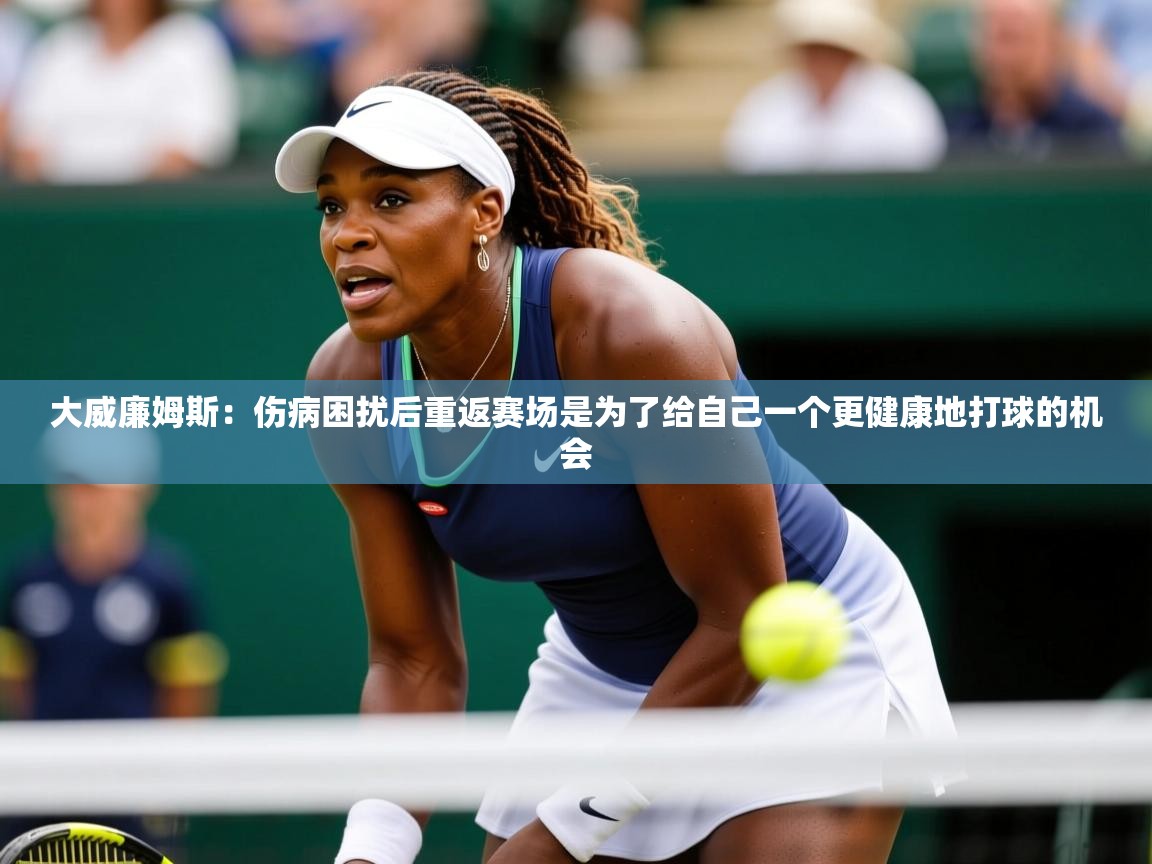 2025米兰体育官网入口大威廉姆斯:伤病困扰后重返赛场是为了给自己一个更健康地打球的机会 第1张