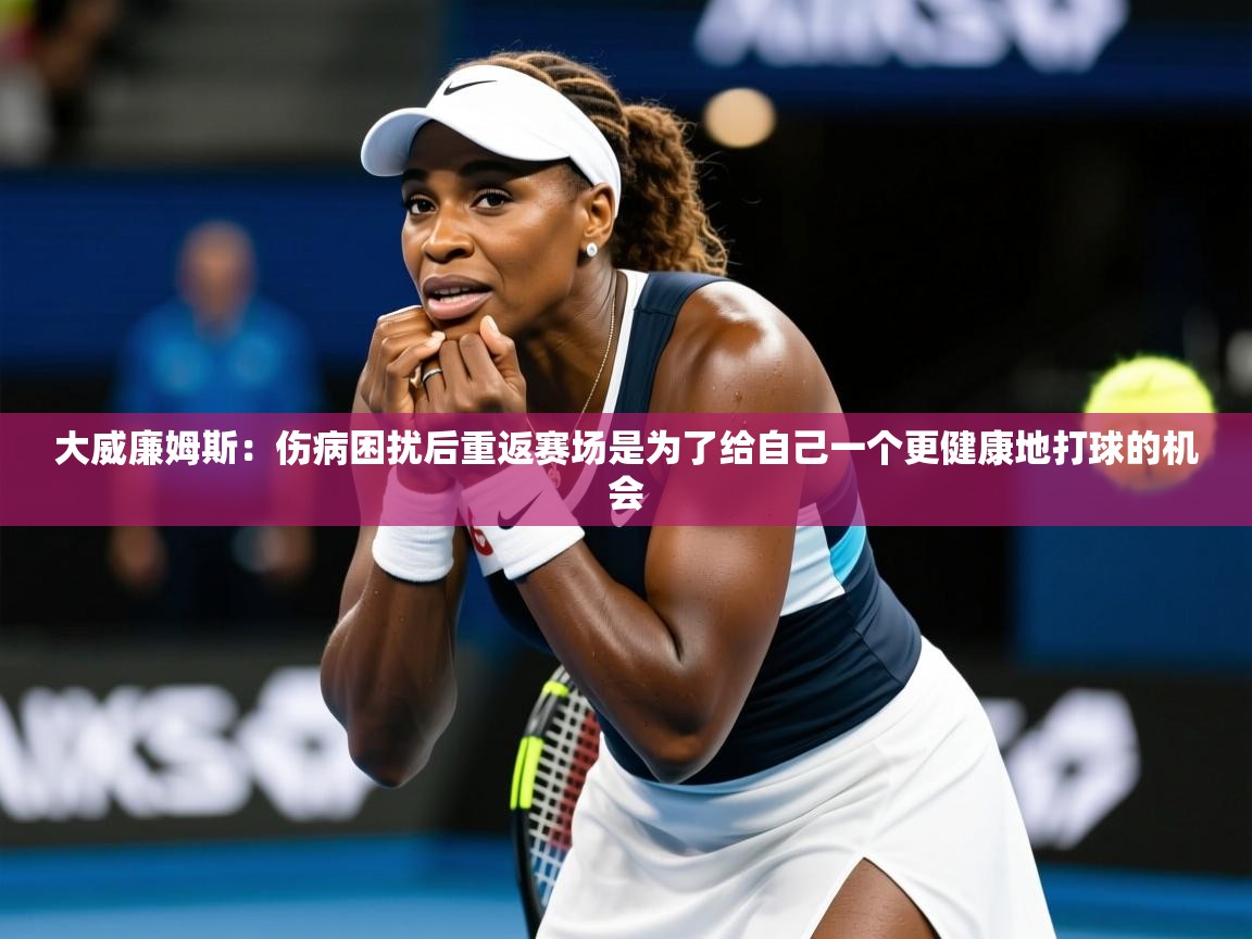 2025米兰体育官网入口大威廉姆斯:伤病困扰后重返赛场是为了给自己一个更健康地打球的机会 第2张
