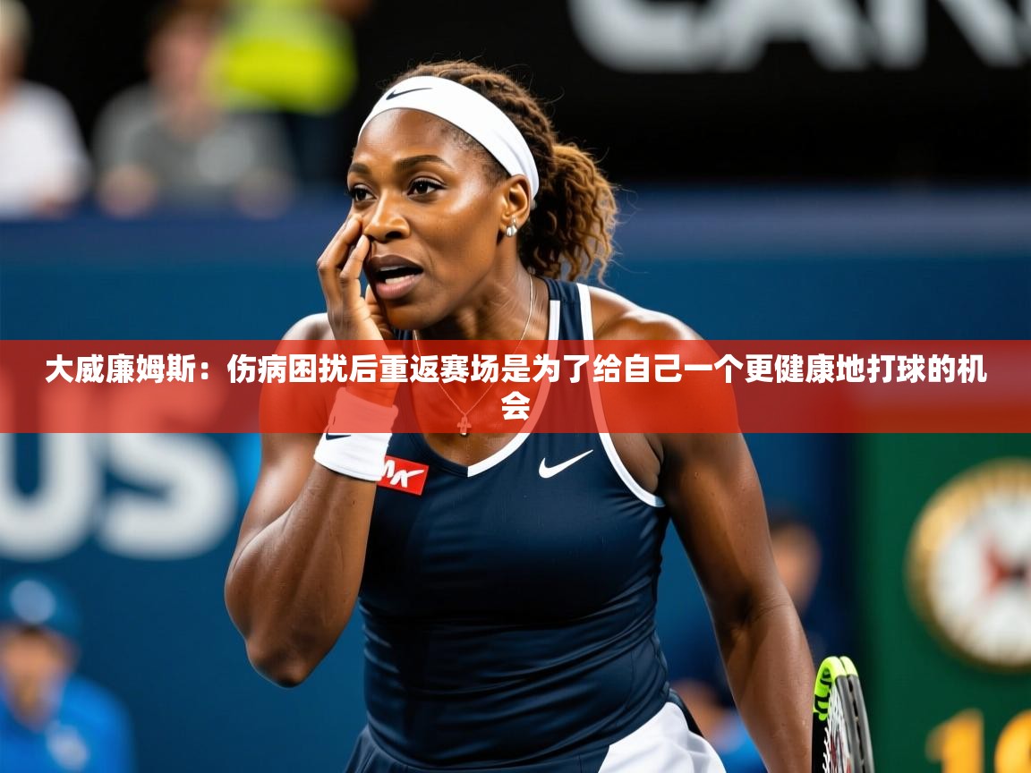 2025米兰体育官网入口大威廉姆斯:伤病困扰后重返赛场是为了给自己一个更健康地打球的机会 第3张