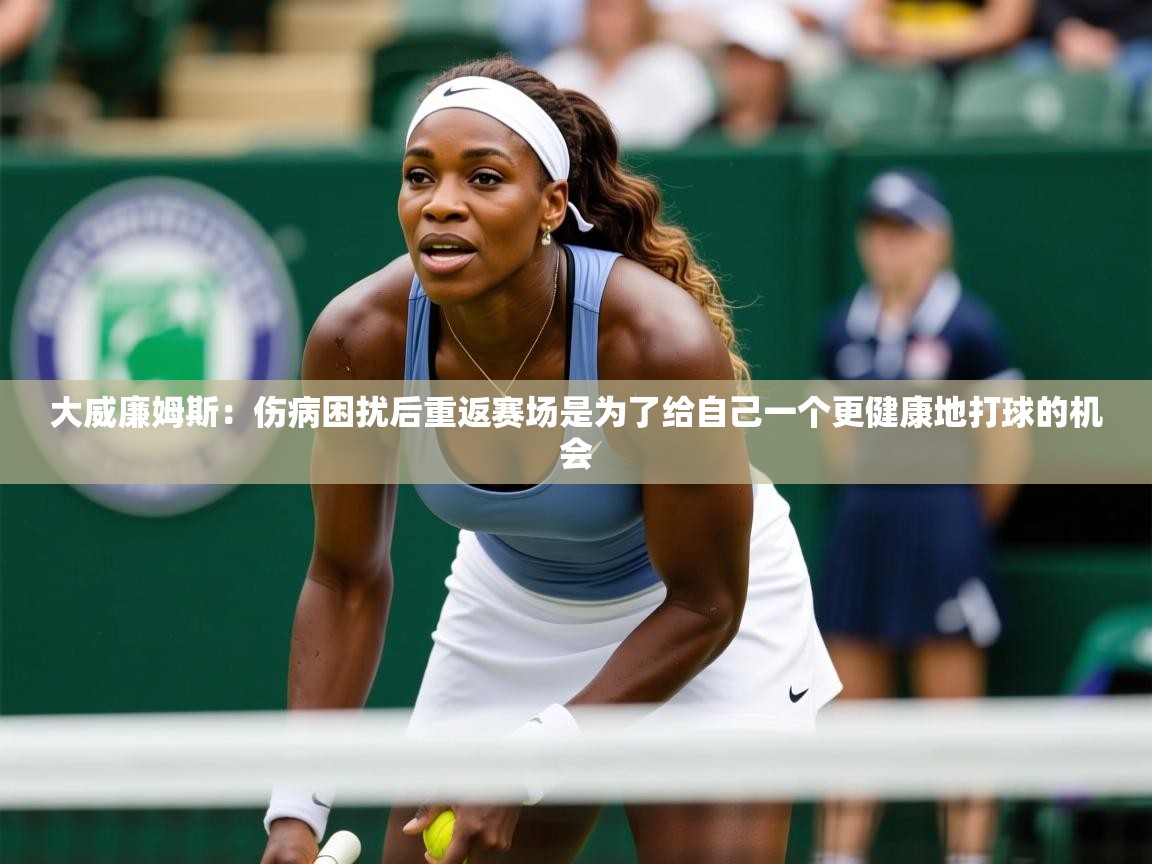 2025米兰体育官网入口大威廉姆斯:伤病困扰后重返赛场是为了给自己一个更健康地打球的机会 第4张