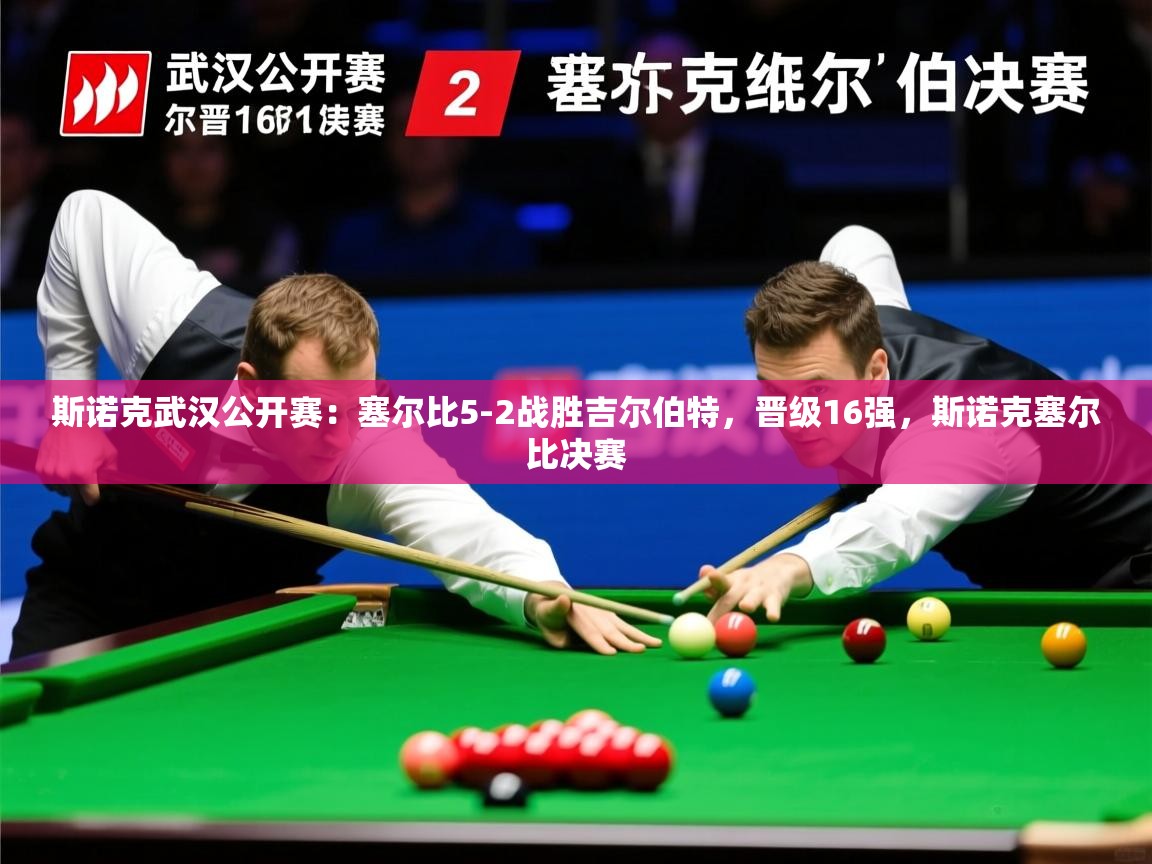2025米兰体育是正规的吗斯诺克武汉公开赛:塞尔比5-2战胜吉尔伯特,晋级16强,斯诺克塞尔比决赛 第2张