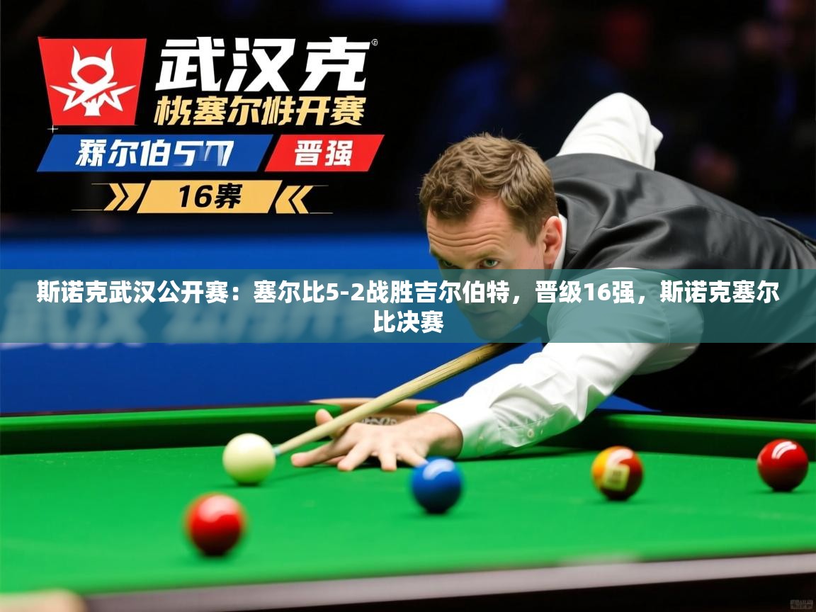 2025米兰体育是正规的吗斯诺克武汉公开赛:塞尔比5-2战胜吉尔伯特,晋级16强,斯诺克塞尔比决赛 第3张