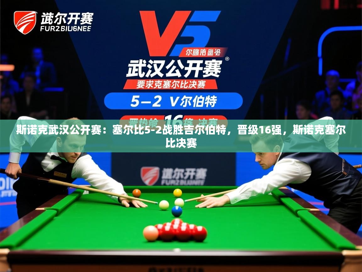 2025米兰体育是正规的吗斯诺克武汉公开赛:塞尔比5-2战胜吉尔伯特,晋级16强,斯诺克塞尔比决赛 第4张