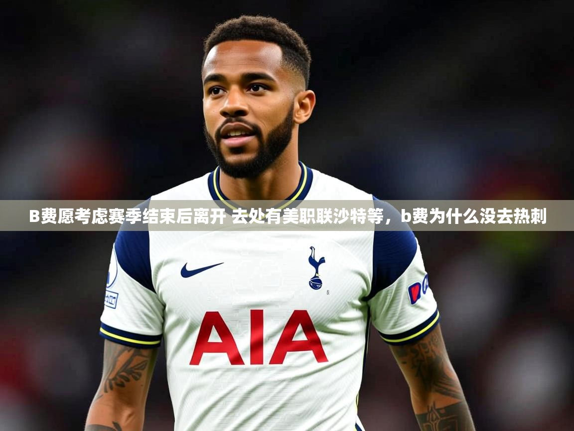 2025米兰体育app官网入口官方B费愿考虑赛季结束后离开 去处有美职联沙特等,b费为什么没去热刺 第2张