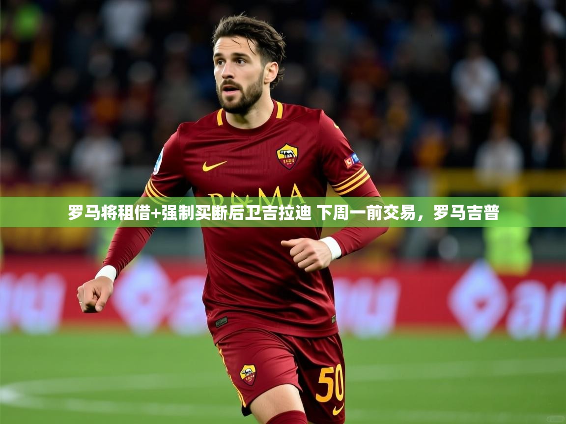 2025米兰体育罗马将租借+强制买断后卫吉拉迪 下周一前交易,罗马吉普 第2张