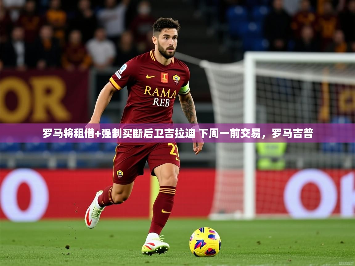 2025米兰体育罗马将租借+强制买断后卫吉拉迪 下周一前交易,罗马吉普 第3张