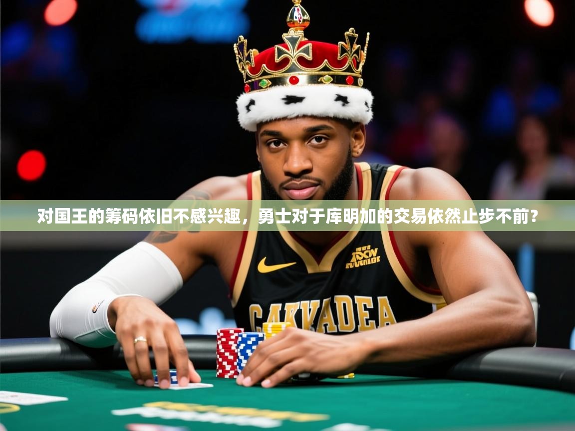 2025米兰体育官方客户端下载对国王的筹码依旧不感兴趣,勇士对于库明加的交易依然止步不前? 第4张