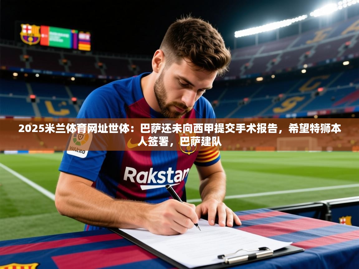 2025米兰体育网址世体：巴萨还未向西甲提交手术报告，希望特狮本人签署，巴萨建队