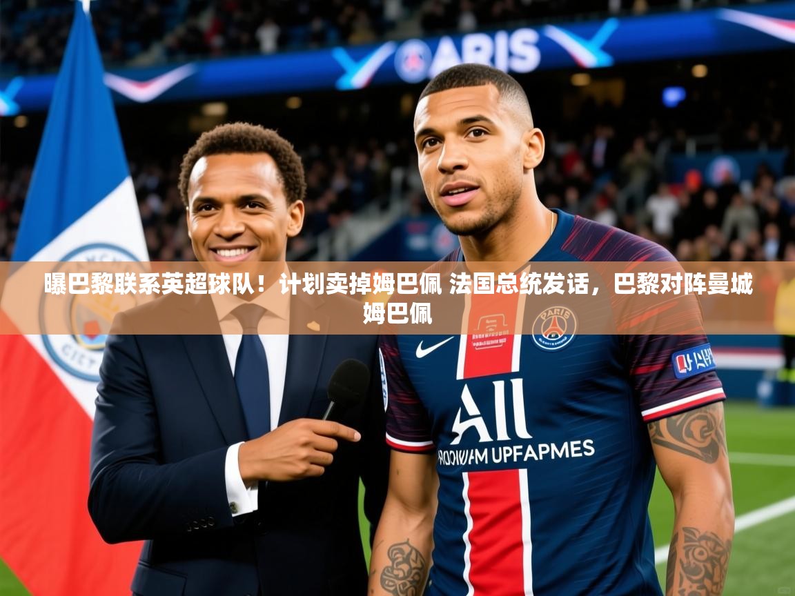 2025米兰体育app官网入口曝巴黎联系英超球队！计划卖掉姆巴佩 法国总统发话，巴黎对阵曼城姆巴佩