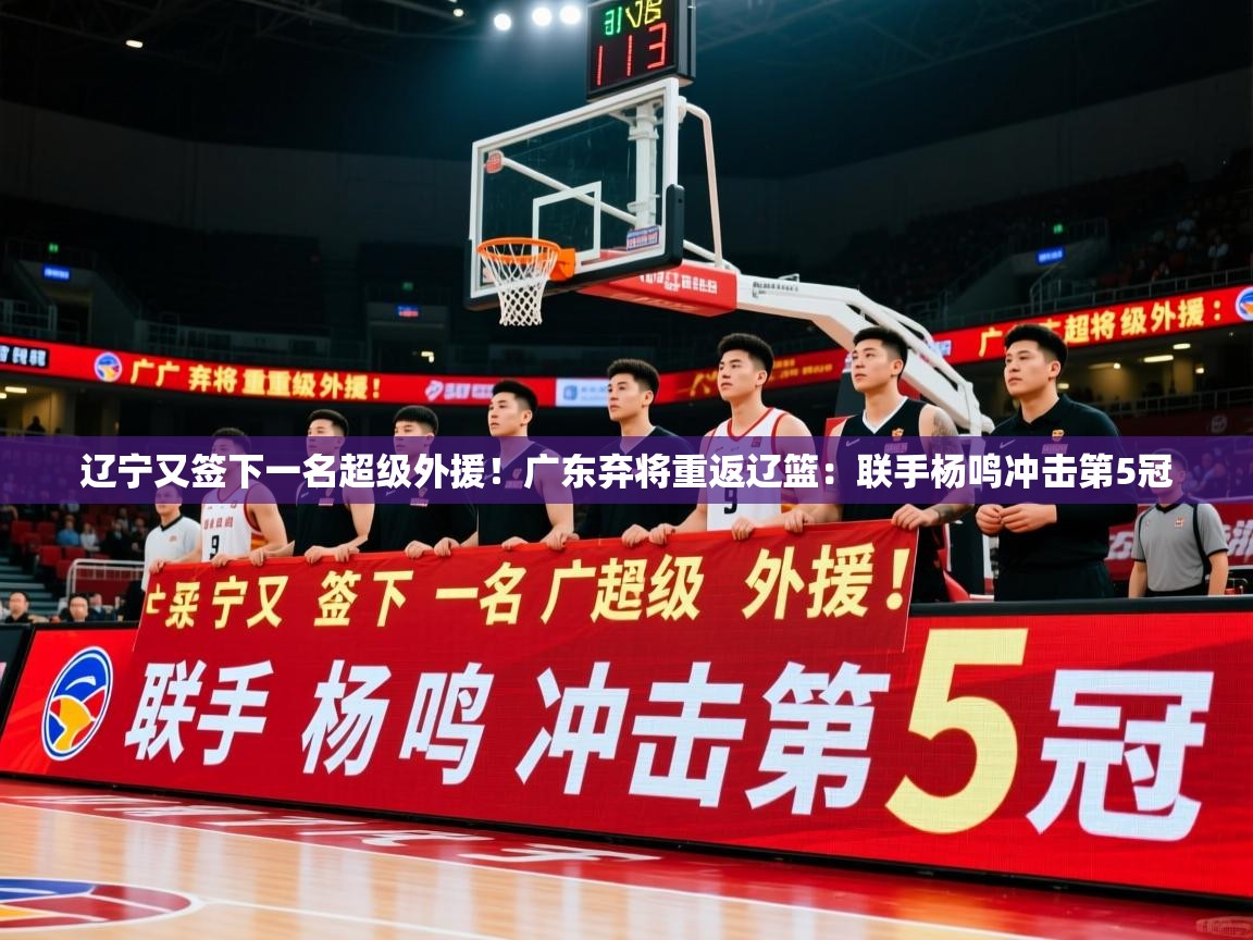 2025米兰体育app下载辽宁又签下一名超级外援!广东弃将重返辽篮:联手杨鸣冲击第5冠 第2张
