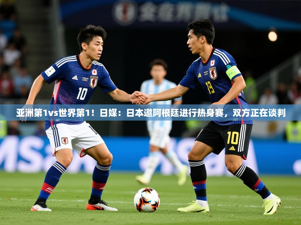 2025米兰体育app官网下载亚洲第1vs世界第1！日媒：日本邀阿根廷进行热身赛，双方正在谈判  第2张