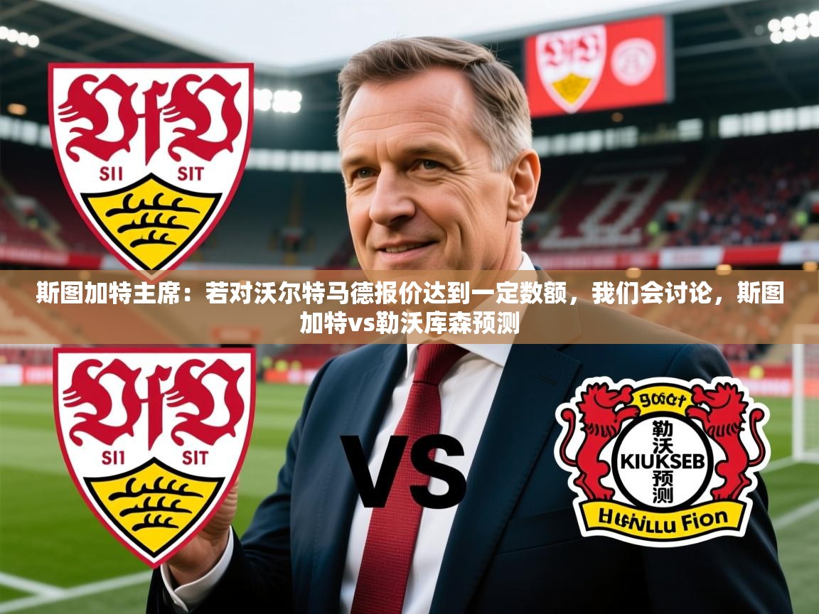 2025米兰体育app斯图加特主席：若对沃尔特马德报价达到一定数额，我们会讨论，斯图加特vs勒沃库森预测