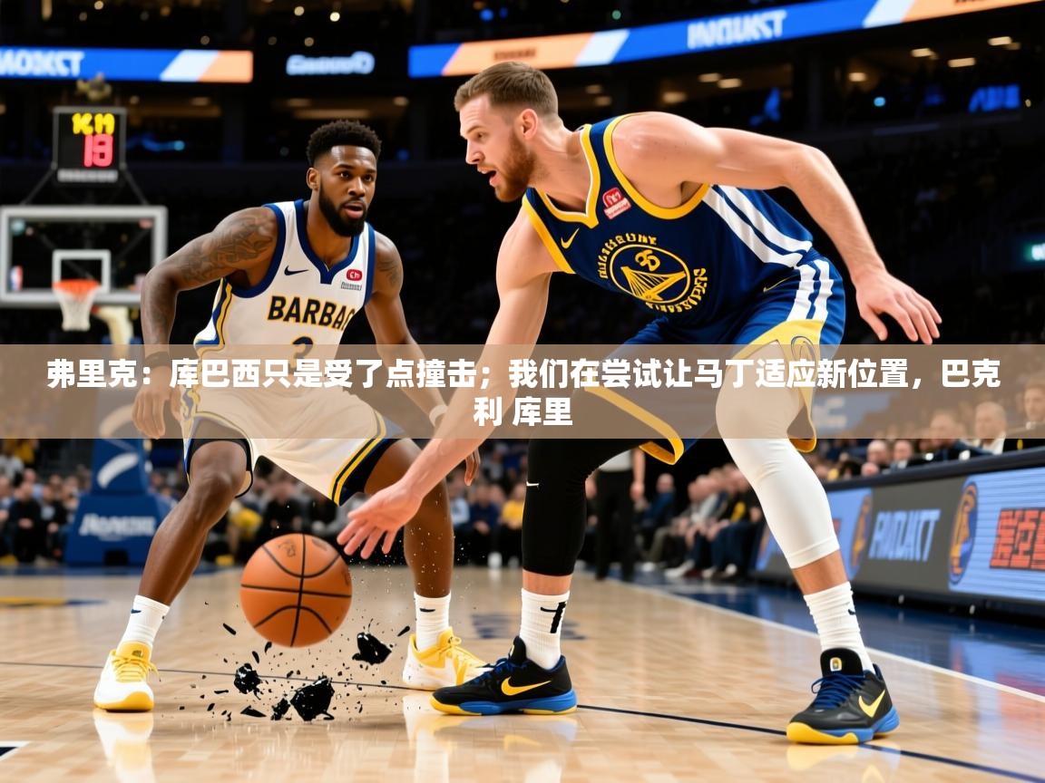 2025米兰体育下载弗里克：库巴西只是受了点撞击；我们在尝试让马丁适应新位置，巴克利 库里  第1张