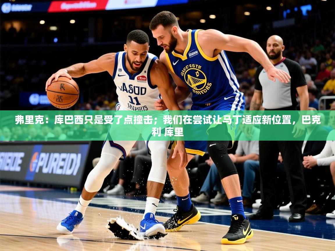 2025米兰体育下载弗里克：库巴西只是受了点撞击；我们在尝试让马丁适应新位置，巴克利 库里  第3张