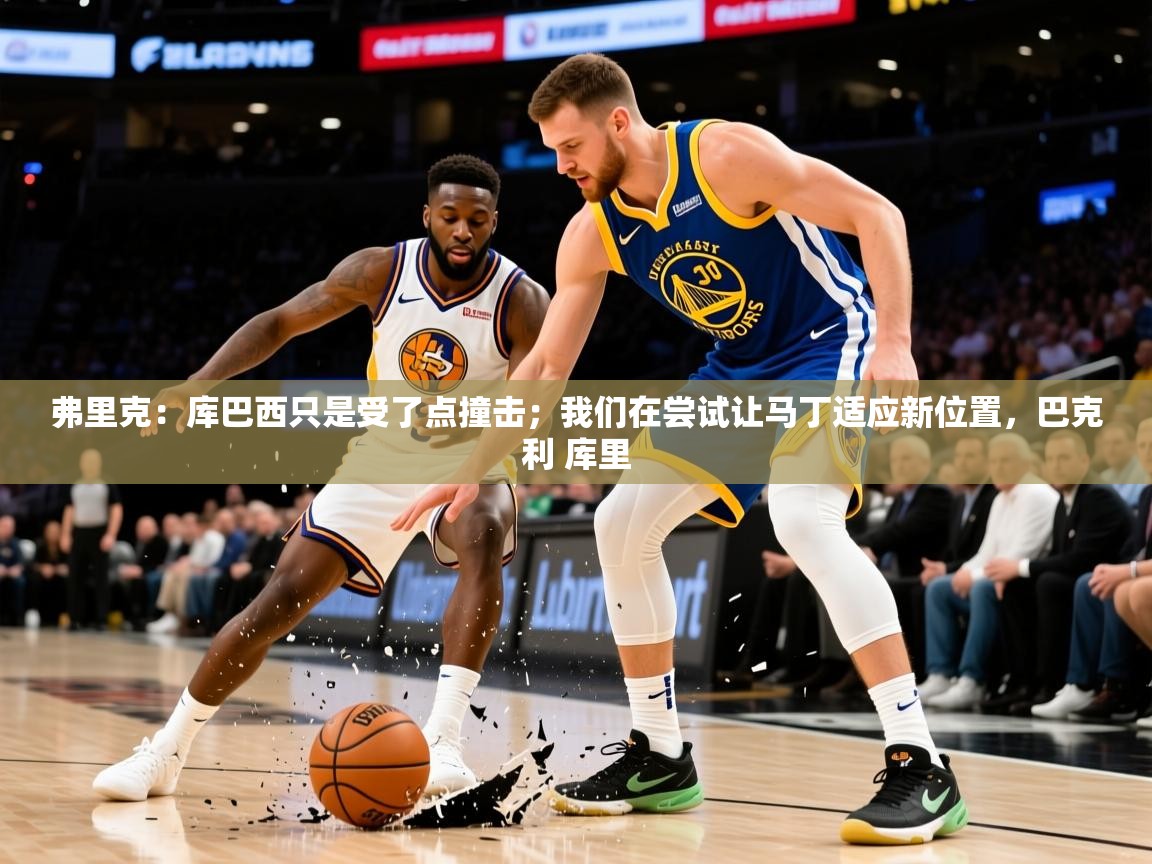 2025米兰体育下载弗里克：库巴西只是受了点撞击；我们在尝试让马丁适应新位置，巴克利 库里  第2张