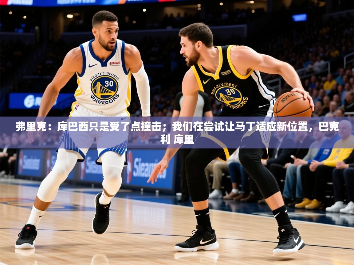 2025米兰体育下载弗里克：库巴西只是受了点撞击；我们在尝试让马丁适应新位置，巴克利 库里  第4张