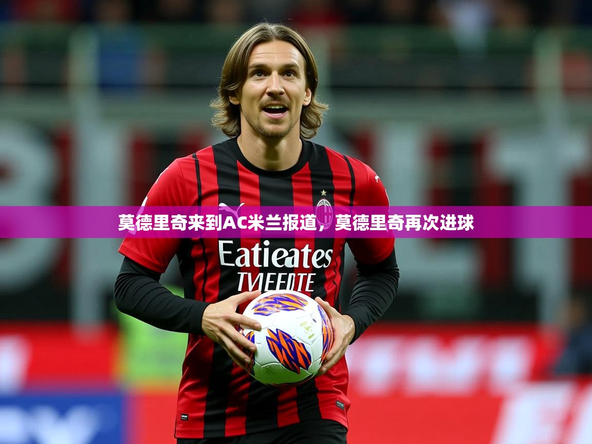 2025米兰体育网页版登录莫德里奇来到AC米兰报道，莫德里奇再次进球