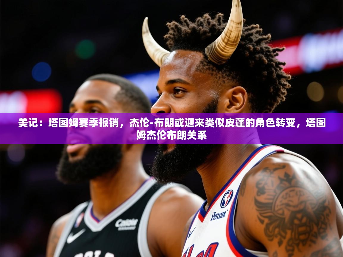 2025米兰体育网址美记：塔图姆赛季报销，杰伦-布朗或迎来类似皮蓬的角色转变，塔图姆杰伦布朗关系  第1张