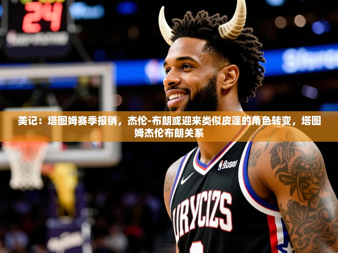 2025米兰体育网址美记：塔图姆赛季报销，杰伦-布朗或迎来类似皮蓬的角色转变，塔图姆杰伦布朗关系  第3张