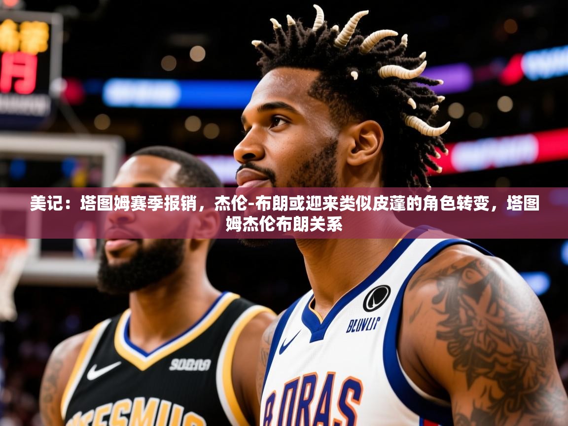 2025米兰体育网址美记：塔图姆赛季报销，杰伦-布朗或迎来类似皮蓬的角色转变，塔图姆杰伦布朗关系  第4张