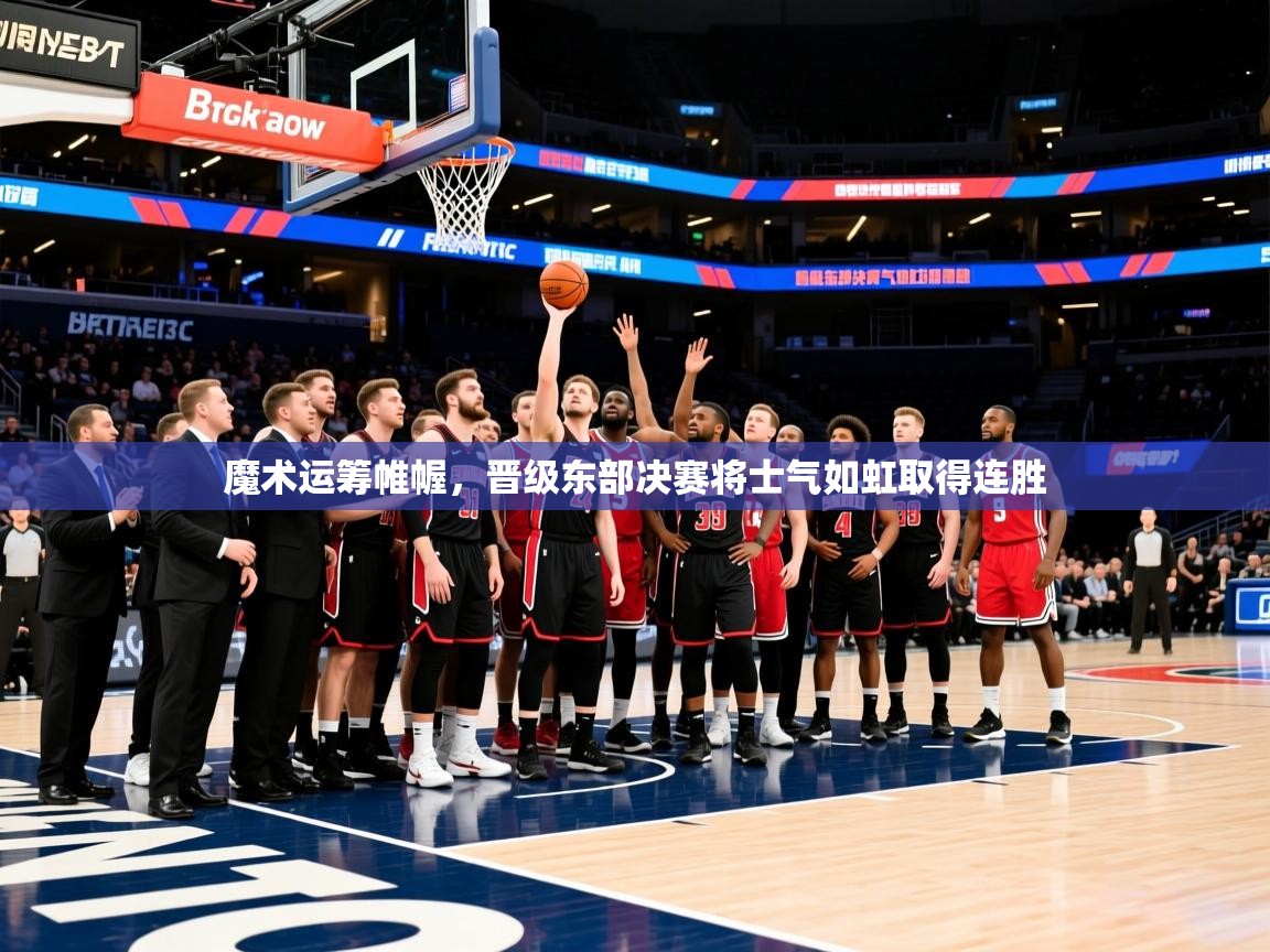 2026米兰体育app官网登录魔术运筹帷幄，晋级东部决赛将士气如虹取得连胜  第3张