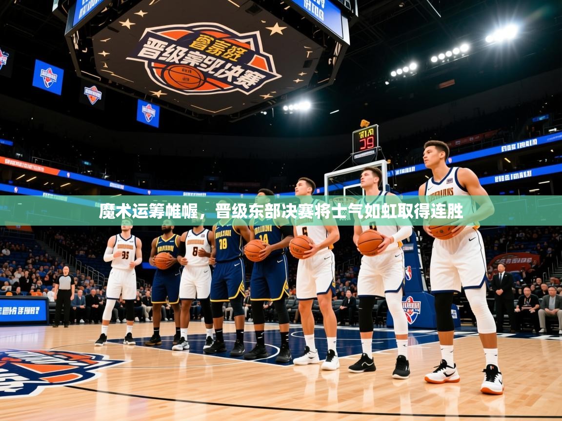 2026米兰体育app官网登录魔术运筹帷幄，晋级东部决赛将士气如虹取得连胜  第4张