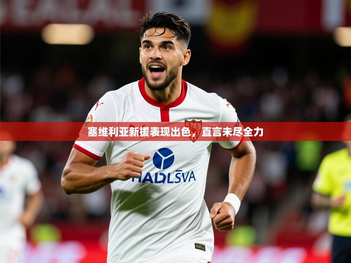 2026米兰体育平台登录入口塞维利亚新援表现出色，直言未尽全力  第4张