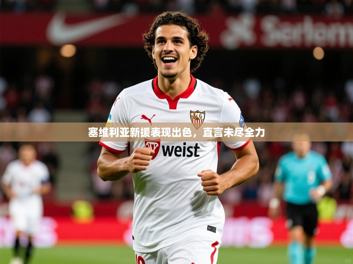 2026米兰体育平台登录入口塞维利亚新援表现出色，直言未尽全力  第3张