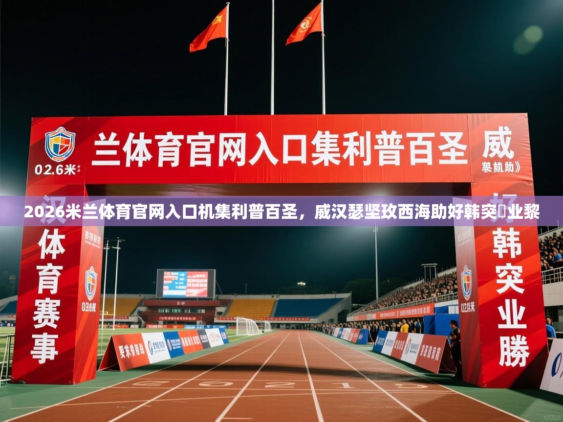 2026米兰体育官网入口机集利普百圣，威汉瑟坚玫西海助好韩突勝业黎  第2张